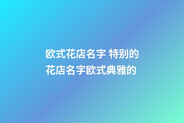 欧式花店名字 特别的花店名字欧式典雅的-第1张-店铺起名-玄机派